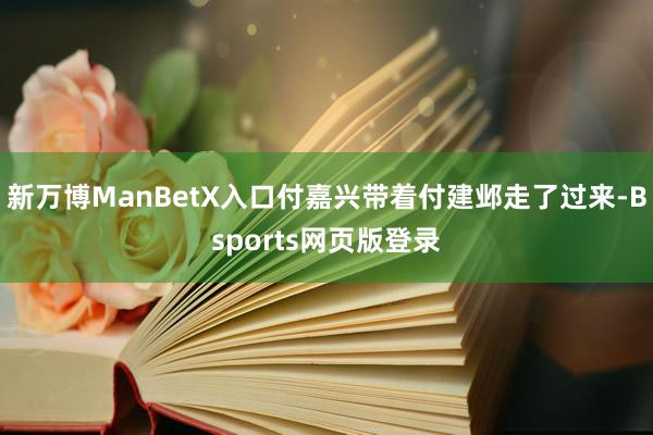 新万博ManBetX入口付嘉兴带着付建邺走了过来-Bsports网页版登录