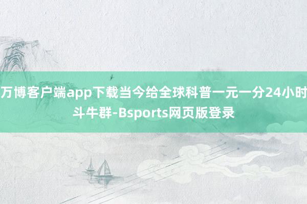 万博客户端app下载当今给全球科普一元一分24小时斗牛群-Bsports网页版登录