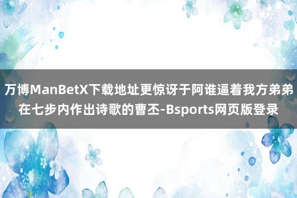 万博ManBetX下载地址更惊讶于阿谁逼着我方弟弟在七步内作出诗歌的曹丕-Bsports网页版登录