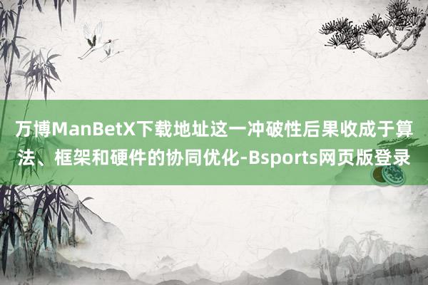 万博ManBetX下载地址　　这一冲破性后果收成于算法、框架和硬件的协同优化-Bsports网页版登录