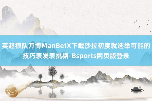 英超狼队万博ManBetX下载沙拉初度就选举可能的技巧表发表挑剔-Bsports网页版登录