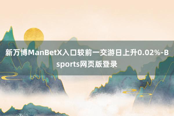 新万博ManBetX入口较前一交游日上升0.02%-Bsports网页版登录