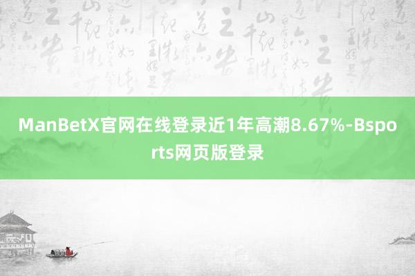 ManBetX官网在线登录近1年高潮8.67%-Bsports网页版登录