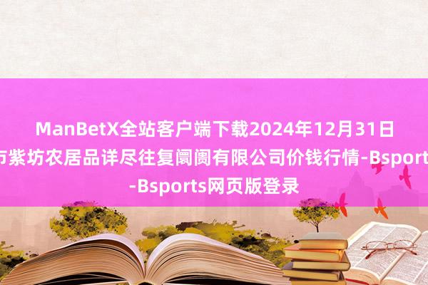 ManBetX全站客户端下载2024年12月31日山西省长治市紫坊农居品详尽往复阛阓有限公司价钱行情-Bsports网页版登录