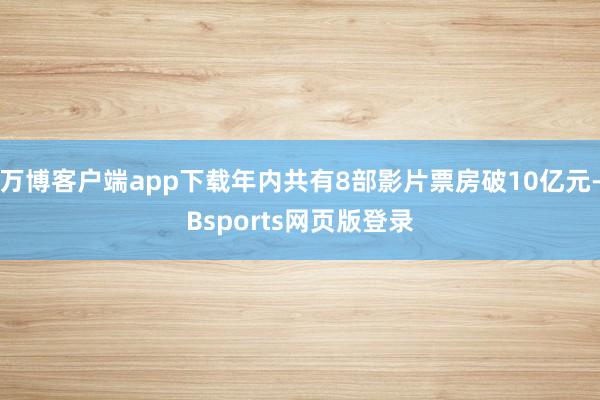 万博客户端app下载年内共有8部影片票房破10亿元-Bsports网页版登录
