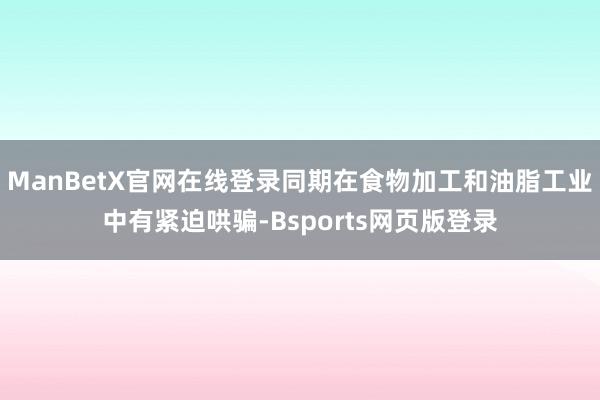 ManBetX官网在线登录同期在食物加工和油脂工业中有紧迫哄骗-Bsports网页版登录