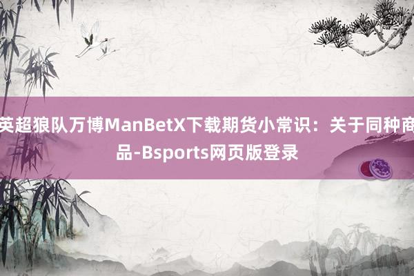 英超狼队万博ManBetX下载期货小常识：关于同种商品-Bsports网页版登录