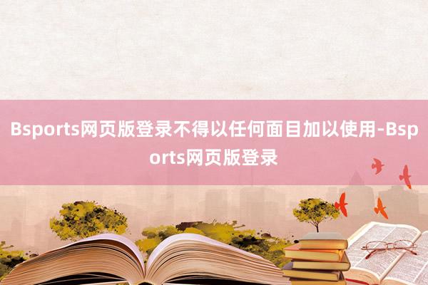 Bsports网页版登录不得以任何面目加以使用-Bsports网页版登录
