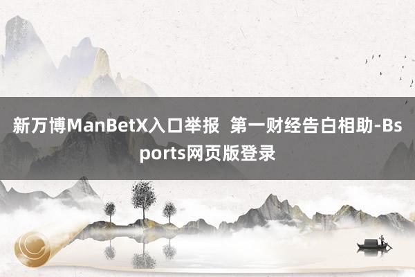 新万博ManBetX入口举报  第一财经告白相助-Bsports网页版登录