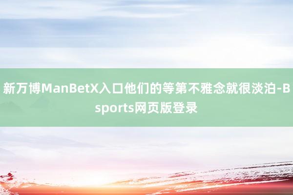 新万博ManBetX入口他们的等第不雅念就很淡泊-Bsports网页版登录