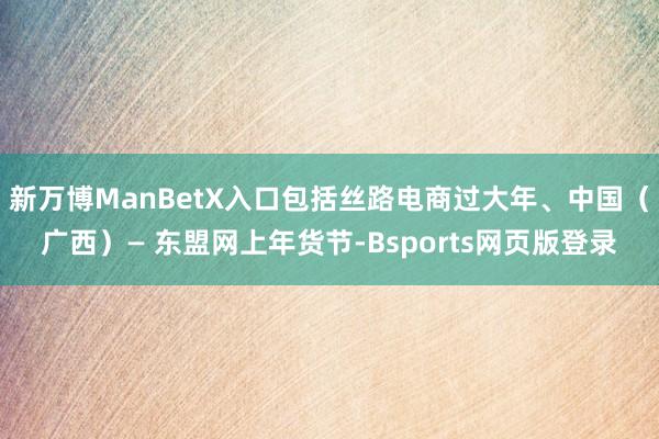 新万博ManBetX入口包括丝路电商过大年、中国（广西）— 东盟网上年货节-Bsports网页版登录