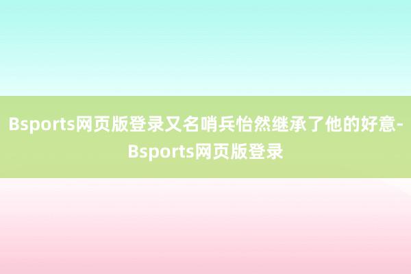 Bsports网页版登录又名哨兵怡然继承了他的好意-Bsports网页版登录