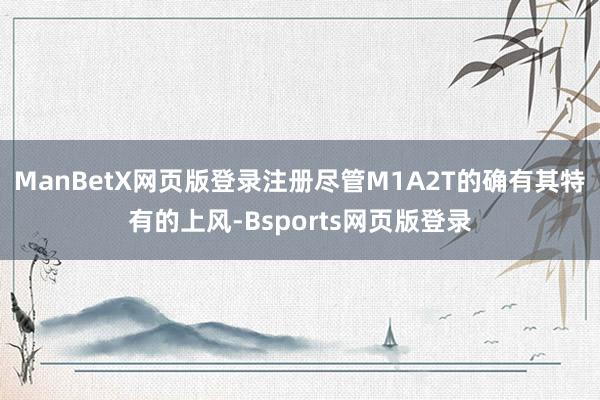 ManBetX网页版登录注册尽管M1A2T的确有其特有的上风-Bsports网页版登录