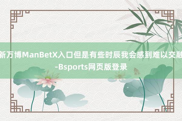 新万博ManBetX入口但是有些时辰我会感到难以交融-Bsports网页版登录
