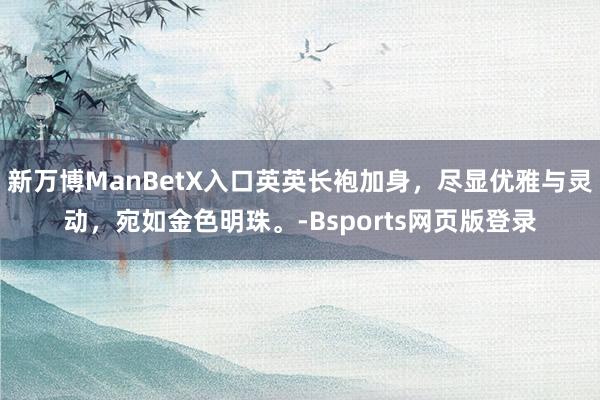 新万博ManBetX入口英英长袍加身，尽显优雅与灵动，宛如金色明珠。-Bsports网页版登录