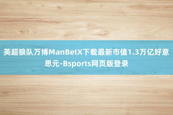 英超狼队万博ManBetX下载最新市值1.3万亿好意思元-Bsports网页版登录