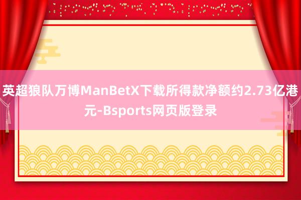 英超狼队万博ManBetX下载所得款净额约2.73亿港元-Bsports网页版登录