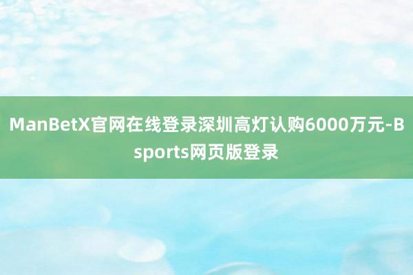 ManBetX官网在线登录深圳高灯认购6000万元-Bsports网页版登录
