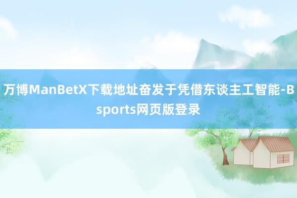 万博ManBetX下载地址奋发于凭借东谈主工智能-Bsports网页版登录