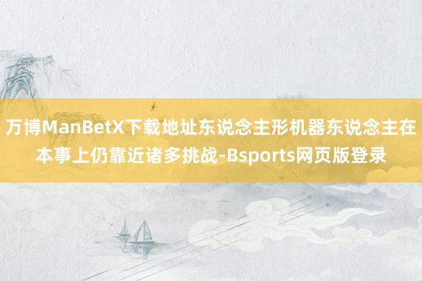 万博ManBetX下载地址东说念主形机器东说念主在本事上仍靠近诸多挑战-Bsports网页版登录