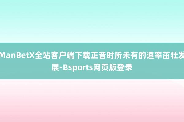 ManBetX全站客户端下载正昔时所未有的速率茁壮发展-Bsports网页版登录