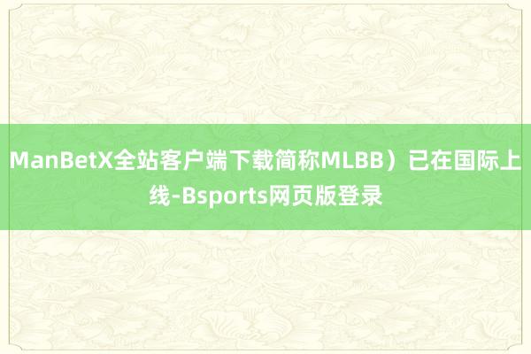 ManBetX全站客户端下载简称MLBB）已在国际上线-Bsports网页版登录
