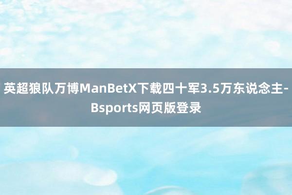 英超狼队万博ManBetX下载四十军3.5万东说念主-Bsports网页版登录