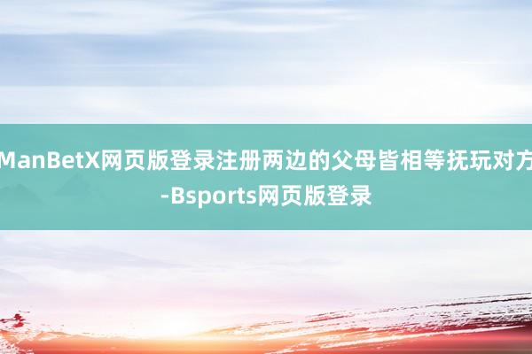 ManBetX网页版登录注册两边的父母皆相等抚玩对方-Bsports网页版登录