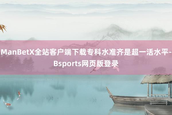 ManBetX全站客户端下载专科水准齐是超一活水平-Bsports网页版登录