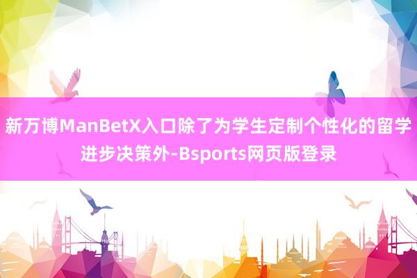 新万博ManBetX入口除了为学生定制个性化的留学进步决策外-Bsports网页版登录