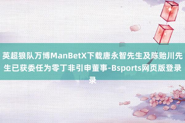 英超狼队万博ManBetX下载唐永智先生及陈贻川先生已获委任为零丁非引申董事-Bsports网页版登录
