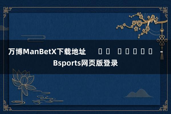 万博ManBetX下载地址      		  					  -Bsports网页版登录
