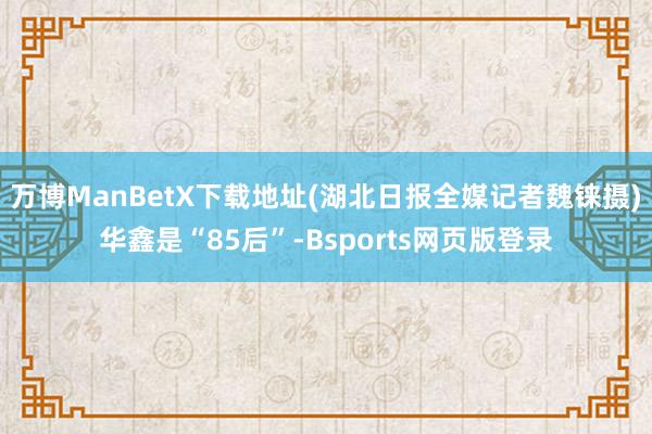 万博ManBetX下载地址(湖北日报全媒记者魏铼摄)　　华鑫是“85后”-Bsports网页版登录