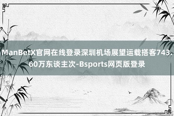 ManBetX官网在线登录深圳机场展望运载搭客743.60万东谈主次-Bsports网页版登录