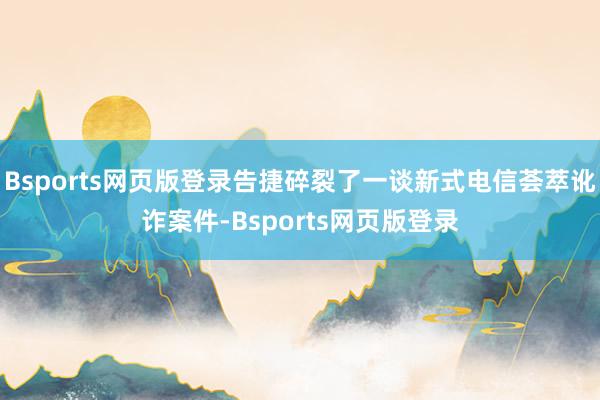 Bsports网页版登录告捷碎裂了一谈新式电信荟萃讹诈案件-Bsports网页版登录