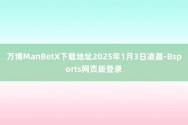 万博ManBetX下载地址2025年1月3日凌晨-Bsports网页版登录