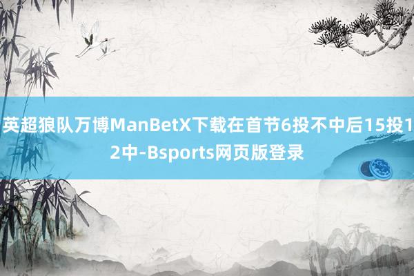 英超狼队万博ManBetX下载在首节6投不中后15投12中-Bsports网页版登录