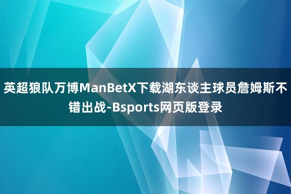 英超狼队万博ManBetX下载湖东谈主球员詹姆斯不错出战-Bsports网页版登录