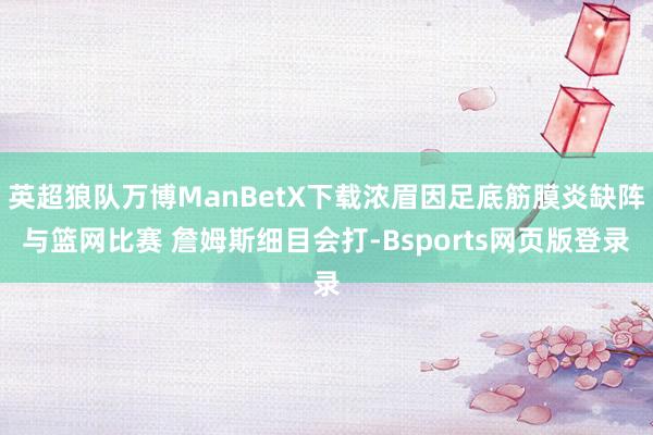 英超狼队万博ManBetX下载浓眉因足底筋膜炎缺阵与篮网比赛 詹姆斯细目会打-Bsports网页版登录