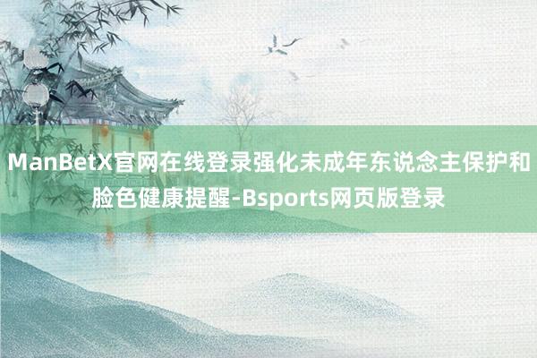 ManBetX官网在线登录强化未成年东说念主保护和脸色健康提醒-Bsports网页版登录