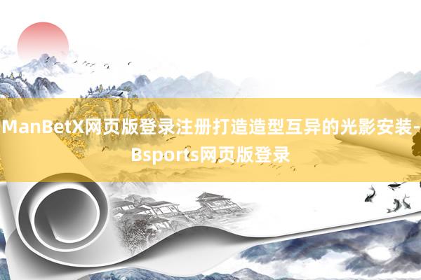 ManBetX网页版登录注册打造造型互异的光影安装-Bsports网页版登录
