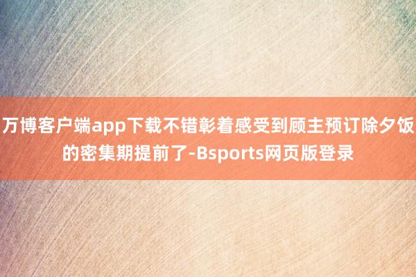 万博客户端app下载不错彰着感受到顾主预订除夕饭的密集期提前了-Bsports网页版登录