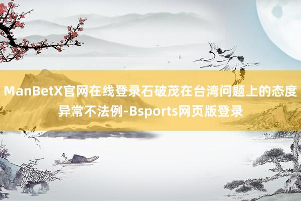 ManBetX官网在线登录石破茂在台湾问题上的态度异常不法例-Bsports网页版登录