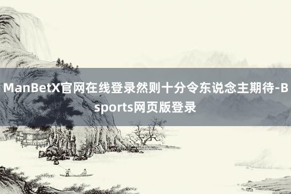 ManBetX官网在线登录然则十分令东说念主期待-Bsports网页版登录