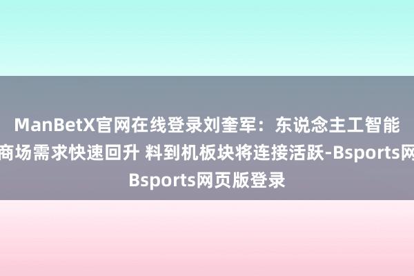 ManBetX官网在线登录刘奎军:东说念主工智能时刻运行商场需求快速回升 料到机板块将连接活跃-Bsports网页版登录
