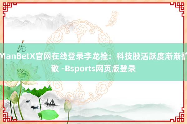 ManBetX官网在线登录李龙拴:科技股活跃度渐渐扩散 -Bsports网页版登录