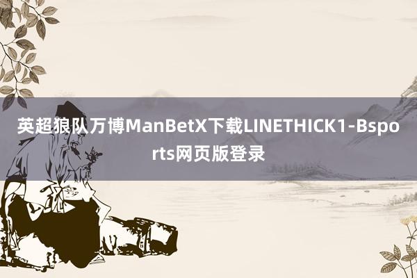 英超狼队万博ManBetX下载LINETHICK1-Bsports网页版登录