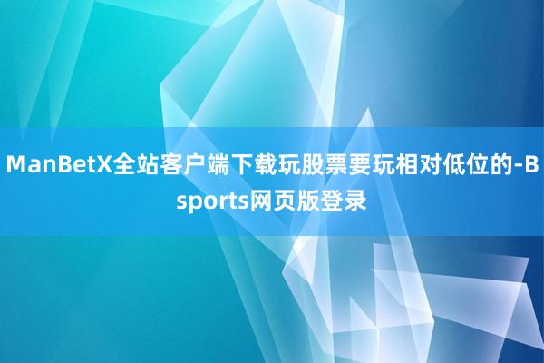 ManBetX全站客户端下载玩股票要玩相对低位的-Bsports网页版登录