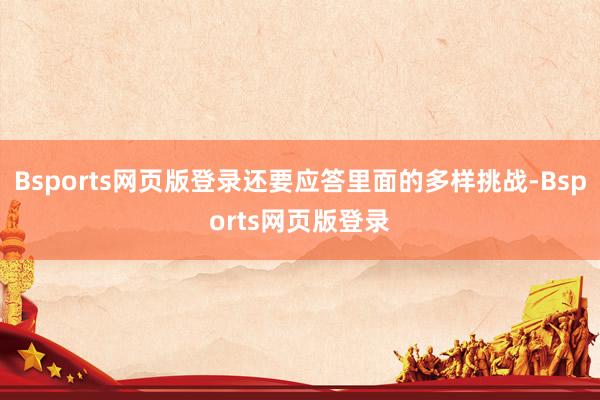 Bsports网页版登录还要应答里面的多样挑战-Bsports网页版登录