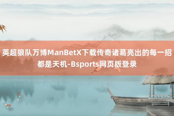 英超狼队万博ManBetX下载传奇诸葛亮出的每一招都是天机-Bsports网页版登录